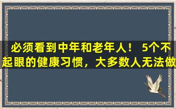 必须看到中年和老年人！ 5个不起眼的健康习惯，大多数人无法做到的第三个